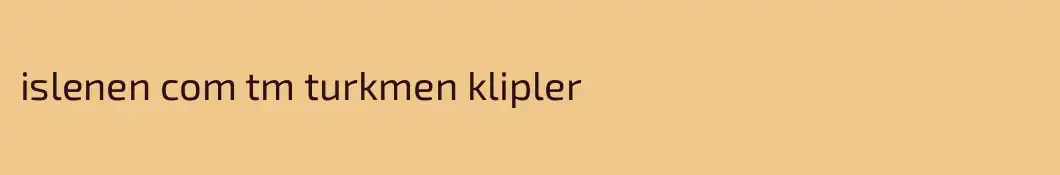 islenen com tm turkmen klipler